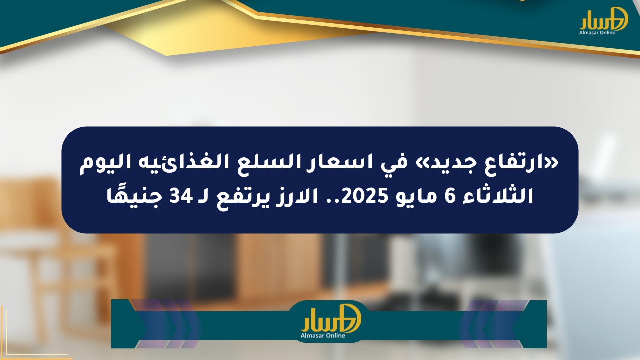 «ارتفاع جديد» في أسعار السلع الغذائية اليوم الثلاثاء 6 مايو 2025.. الأرز يرتفع لـ 34 جنيهًا